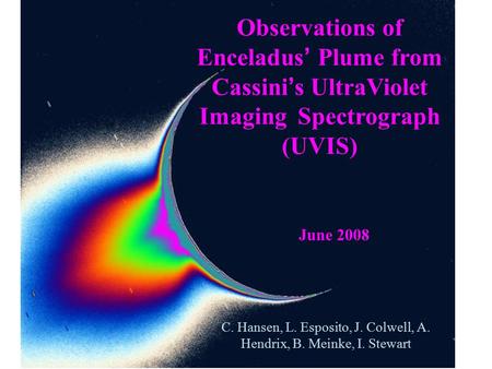 Observations of Enceladus ’ Plume from Cassini ’ s UltraViolet Imaging Spectrograph (UVIS) C. Hansen, L. Esposito, J. Colwell, A. Hendrix, B. Meinke, I.