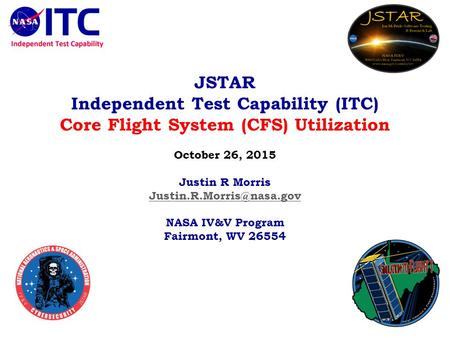 JSTAR Independent Test Capability (ITC) Core Flight System (CFS) Utilization October 26, 2015 Justin R Morris NASA IV&V Program.