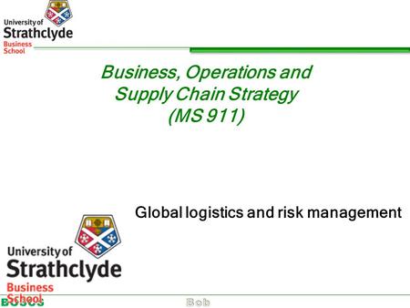 Business, Operations and Supply Chain Strategy (MS 911) Global logistics and risk management.