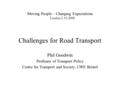 Moving People – Changing Expectations London 2.10.2008 Challenges for Road Transport Phil Goodwin Professor of Transport Policy Centre for Transport and.