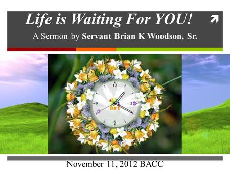  Life is Waiting For YOU! A Sermon by Servant Brian K Woodson, Sr. November 11, 2012 BACC A Sermon by Servant Brian K Woodson, Sr. November 11, 2012 BACC.