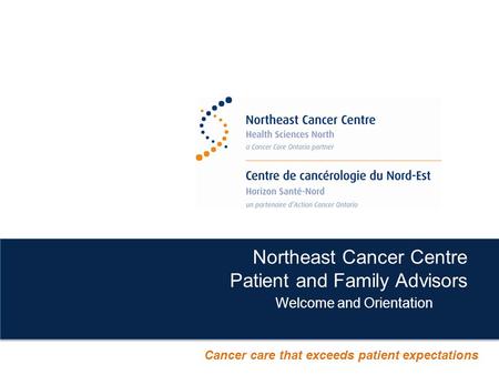 Northeast Cancer Centre Patient and Family Advisors Welcome and Orientation Cancer care that exceeds patient expectations.