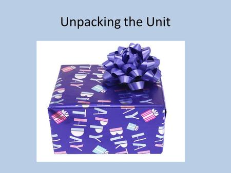 Unpacking the Unit. Imagine this… It’s your birthday and your parents have a huge box on the table for you.. As you start to rip the wrapping paper off.