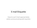 E-mail Etiquette How to use E-mail appropriately when communicating with teachers.