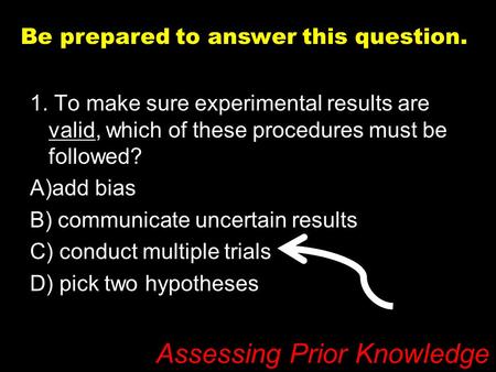 Assessing Prior Knowledge 1. To make sure experimental results are valid, which of these procedures must be followed? A)add bias B) communicate uncertain.