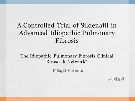 A Controlled Trial of Sildenafil in Advanced Idiopathic Pulmonary Fibrosis The Idiopathic Pulmonary Fibrosis Clinical Research Network* N Engl J Med 2010.