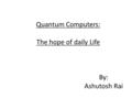 Quantum Computers: The hope of daily Life By: Ashutosh Rai.