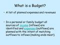 What is a Budget? A list of planned expenses and revenues In a personal or family budget all sources of income (inflows) are identified and expenses (outflows)