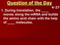 Question of the Day 4-27 1. During translation, the ____ moves along the mRNA and builds the amino acid chain with the help of ____ molecules.