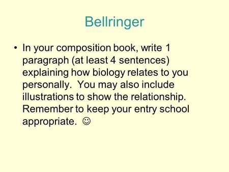 Bellringer In your composition book, write 1 paragraph (at least 4 sentences) explaining how biology relates to you personally. You may also include illustrations.