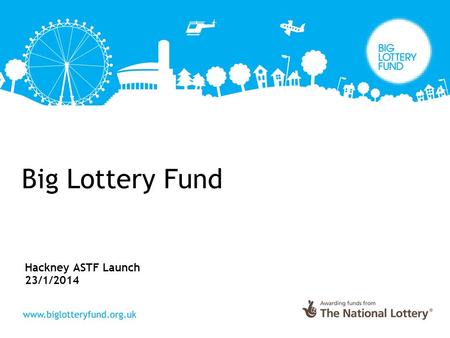 Big Lottery Fund Hackney ASTF Launch 23/1/2014. Big Lottery Fund Mission “The Big Lottery Fund is committed to bringing real improvements to communities.