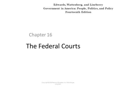 The Federal Courts Chapter 16 Copyright © 2009 Pearson Education, Inc. Publishing as Longman. Edwards, Wattenberg, and Lineberry Government in America: