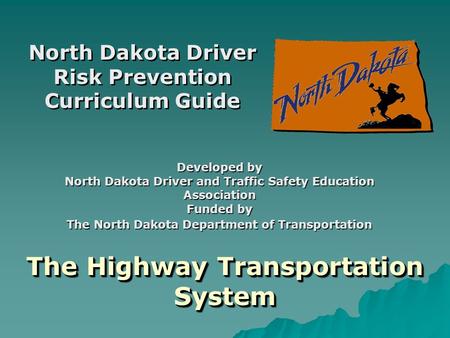 The Highway Transportation System North Dakota Driver Risk Prevention Curriculum Guide Developed by North Dakota Driver and Traffic Safety Education Association.