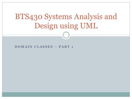 DOMAIN CLASSES – PART 1 BTS430 Systems Analysis and Design using UML.