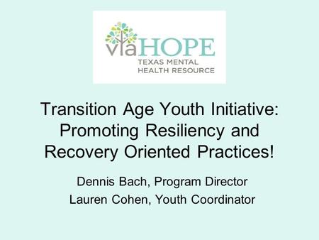 Transition Age Youth Initiative: Promoting Resiliency and Recovery Oriented Practices! Dennis Bach, Program Director Lauren Cohen, Youth Coordinator.