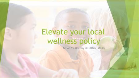 Elevate your local wellness policy Action for Healthy Kids Utah (AFHK)