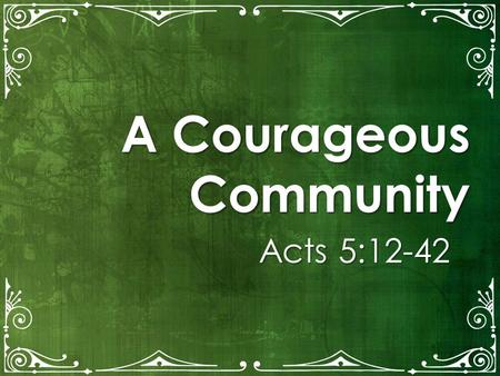 A Courageous Community Acts 5:12-42. LiveBold.LivePermanent.