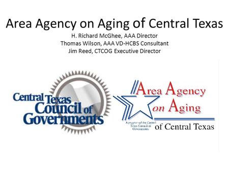 Area Agency on Aging of Central Texas H. Richard McGhee, AAA Director Thomas Wilson, AAA VD-HCBS Consultant Jim Reed, CTCOG Executive Director.