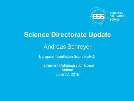 ESS Annual Review Science Directorate - Dimitri Argyriou Science Directorate Update Andreas Schreyer European Spallation Source ERIC Instrument Collaboaration.