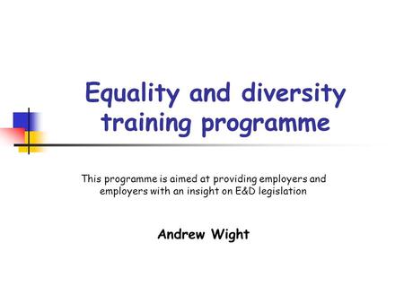 Equality and diversity training programme This programme is aimed at providing employers and employers with an insight on E&D legislation Andrew Wight.