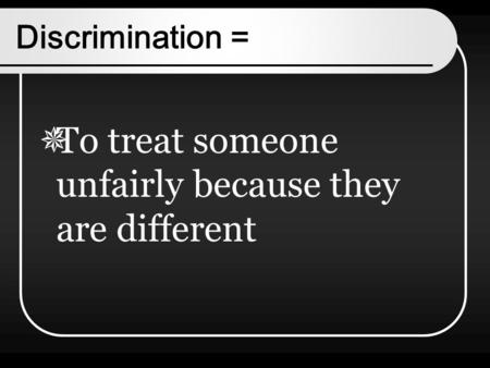 Discrimination =  To treat someone unfairly because they are different.