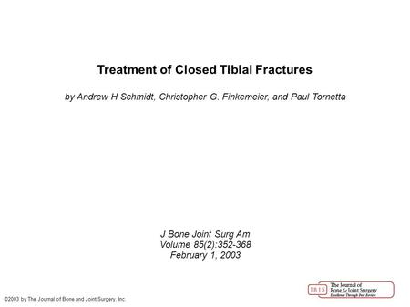 Treatment of Closed Tibial Fractures by Andrew H Schmidt, Christopher G. Finkemeier, and Paul Tornetta J Bone Joint Surg Am Volume 85(2):352-368 February.