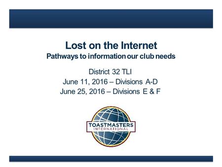 Lost on the Internet Pathways to information our club needs District 32 TLI June 11, 2016 – Divisions A-D June 25, 2016 – Divisions E & F.