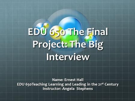 EDU 650 The Final Project: The Big Interview Name: Ernest Hall EDU 650Teaching Learning and Leading in the 21 st Century Instructor: Angela Stephens.