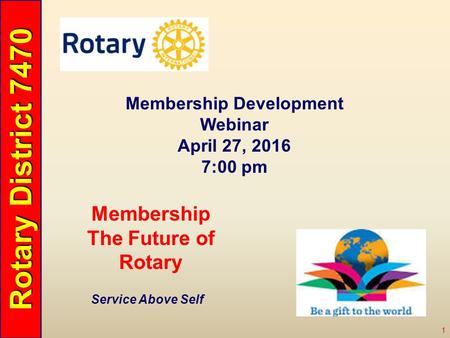 Rotary District 7470 1 Service Above Self Membership The Future of Rotary Membership Development Webinar April 27, 2016 7:00 pm.