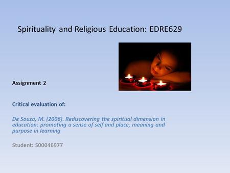 Spirituality and Religious Education: EDRE629 Assignment 2 Critical evaluation of: De Souza, M. (2006). Rediscovering the spiritual dimension in education: