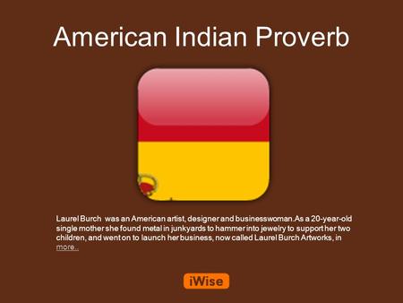 American Indian Proverb Laurel Burch was an American artist, designer and businesswoman.As a 20-year-old single mother she found metal in junkyards to.