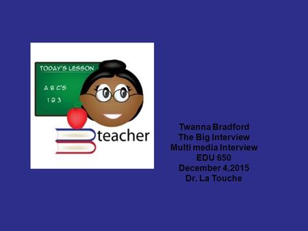 Twanna Bradford The Big Interview Multi media Interview EDU 650 December 4,2015 Dr. La Touche.