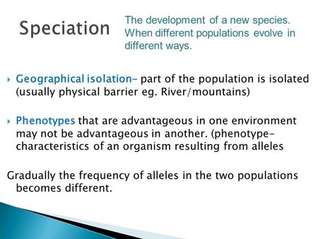  Geographical isolation- part of the population is isolated (usually physical barrier eg. River/mountains)  Phenotypes that are advantageous in one environment.