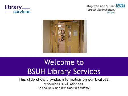 This slide show provides information on our facilities, resources and services. To end the slide show, close this window. Welcome to BSUH Library Services.