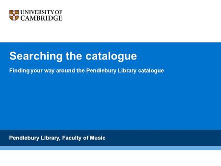 Searching the catalogue Finding your way around the Pendlebury Library catalogue Pendlebury Library, Faculty of Music.