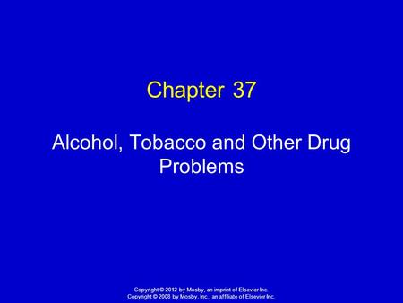 1 Copyright © 2012 by Mosby, an imprint of Elsevier Inc. Copyright © 2008 by Mosby, Inc., an affiliate of Elsevier Inc. Chapter 37 Alcohol, Tobacco and.