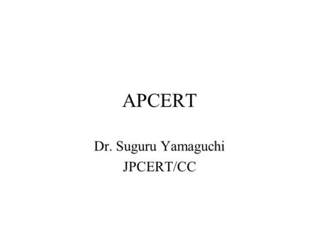 APCERT Dr. Suguru Yamaguchi JPCERT/CC. What’s APCERT? “Asia Pacific Computer Emergency Response Team” –Regional forum of CSIRT in Asia Pacific –Established.