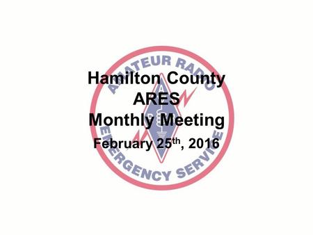 Hamilton County ARES Monthly Meeting February 25 th, 2016.