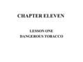 CHAPTER ELEVEN LESSON ONE DANGEROUS TOBACCO. OBJECTIVES LIST THREE CHEMICALS THAT ARE PRODUCED WHEN A CIGARETTE IS LIT. LIST FIVE EFFECTS OF TOBACCO ON.