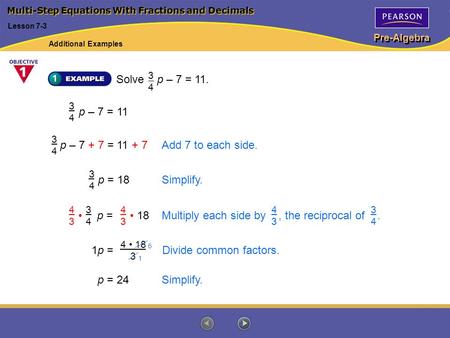 Pre-Algebra Multi-Step Equations With Fractions and Decimals Solve p – 7 = 11. Lesson 7-3 p – 7 = 11 3434 Add 7 to each side.p – 7 + 7 = 11 + 7 3434 Simplify.