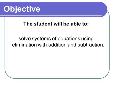 Objective The student will be able to: solve systems of equations using elimination with addition and subtraction.