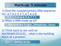 Warm-up: 5 minutes 1) Give the complementary DNA sequence for: A T G C C C T A T A A G 2) What is DNA made up of? 3) Think back to our unit on MACROMOLECULES….what.