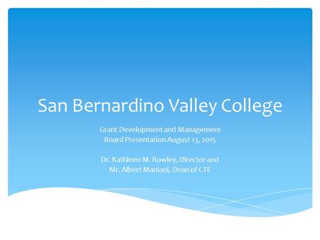 San Bernardino Valley College Grant Development and Management Board Presentation August 13, 2015 Dr. Kathleen M. Rowley, Director and Mr. Albert Maniaol,