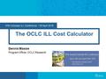 47th Colorado ILL Conference 29 April 2016 The OCLC ILL Cost Calculator Dennis Massie Program Officer, OCLC Research.