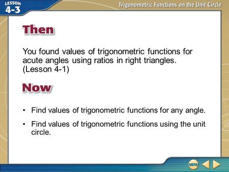 Then/Now You found values of trigonometric functions for acute angles using ratios in right triangles. (Lesson 4-1) Find values of trigonometric functions.