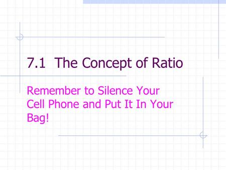 7.1 The Concept of Ratio Remember to Silence Your Cell Phone and Put It In Your Bag!