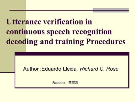 Utterance verification in continuous speech recognition decoding and training Procedures Author :Eduardo Lleida, Richard C. Rose Reporter : 陳燦輝.