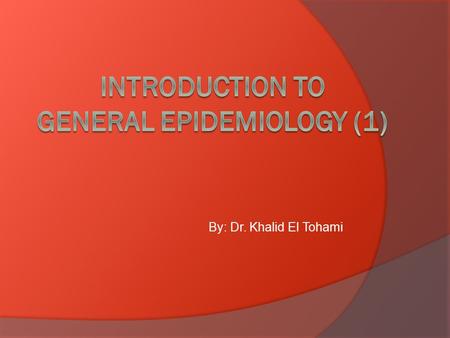 By: Dr. Khalid El Tohami. Objectives  At the end of the session the student should be able to:  Define epidemiology, what are the basic measurements.