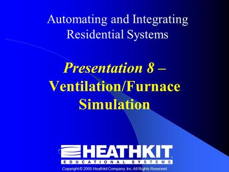 Copyright © 2005 Heathkit Company, Inc. All Rights Reserved Automating and Integrating Residential Systems Presentation 8 – Ventilation/Furnace Simulation.