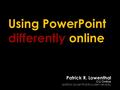 Differently Using PowerPoint differently online Patrick R. Lowenthal CU Online